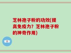 芝林孢子粉的功效(提高免疫力？芝林孢子粉的神奇作用)