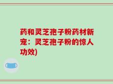 药和灵芝孢子粉药材新宠：灵芝孢子粉的惊人功效)