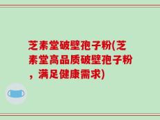 芝素堂破壁孢子粉(芝素堂高品质破壁孢子粉，满足健康需求)