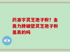 药准字灵芝孢子粉？金奥力牌破壁灵芝孢子粉是真的吗