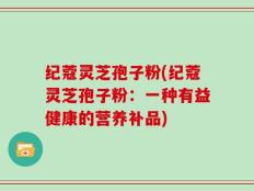 纪蔻灵芝孢子粉(纪蔻灵芝孢子粉：一种有益健康的营养补品)