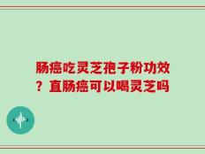 肠癌吃灵芝孢子粉功效？直肠癌可以喝灵芝吗