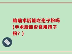 脑瘤术后能吃孢子粉吗(手术后能否食用孢子粉？)