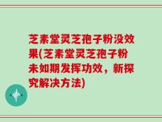 芝素堂灵芝孢子粉没效果(芝素堂灵芝孢子粉未如期发挥功效，新探究解决方法)