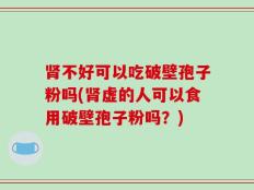 肾不好可以吃破壁孢子粉吗(肾虚的人可以食用破壁孢子粉吗？)