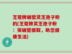 芝蔻牌破壁灵芝孢子粉的(芝蔻牌灵芝孢子粉：突破壁提取，助您健康生活)