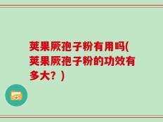 荚果厥孢子粉有用吗(荚果厥孢子粉的功效有多大？)