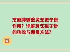 芝蔻牌破壁灵芝孢子粉作用？详解灵芝孢子粉的功效与使用方法？
