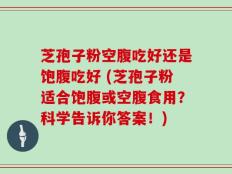芝孢子粉空腹吃好还是饱腹吃好 (芝孢子粉适合饱腹或空腹食用？科学告诉你答案！)