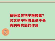 草姬灵芝孢子粉胶囊？灵芝孢子粉胶囊是不是真的有抗癌的作用