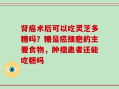 肾癌术后可以吃灵芝多糖吗？糖是癌细胞的主要食物，肿瘤患者还能吃糖吗