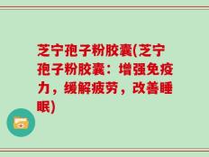 芝宁孢子粉胶囊(芝宁孢子粉胶囊：增强免疫力，缓解疲劳，改善睡眠)