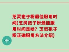 芝灵孢子粉最佳服用时间(芝灵孢子粉最佳服用时间是啥？芝灵孢子粉正确服用方法介绍)