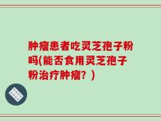 肿瘤患者吃灵芝孢子粉吗(能否食用灵芝孢子粉治疗肿瘤？)