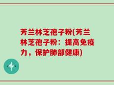 芳兰林芝孢子粉(芳兰林芝孢子粉：提高免疫力，保护肺部健康)