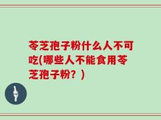 苓芝孢子粉什么人不可吃(哪些人不能食用苓芝孢子粉？)