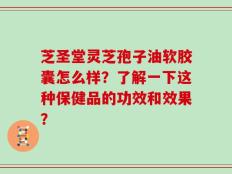 芝圣堂灵芝孢子油软胶囊怎么样？了解一下这种保健品的功效和效果？