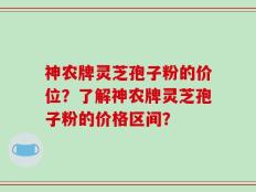 神农牌灵芝孢子粉的价位？了解神农牌灵芝孢子粉的价格区间？