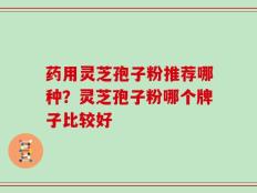药用灵芝孢子粉推荐哪种？灵芝孢子粉哪个牌子比较好