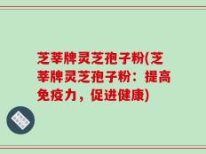 芝莘牌灵芝孢子粉(芝莘牌灵芝孢子粉：提高免疫力，促进健康)