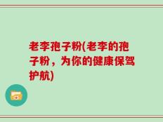 老李孢子粉(老李的孢子粉，为你的健康保驾护航)