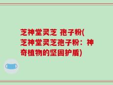 芝神堂灵芝 孢子粉(芝神堂灵芝孢子粉：神奇植物的坚固护盾)