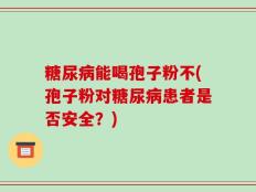 糖尿病能喝孢子粉不(孢子粉对糖尿病患者是否安全？)