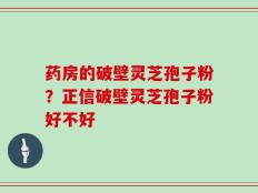 药房的破壁灵芝孢子粉？正信破壁灵芝孢子粉好不好