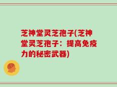 芝神堂灵芝孢子(芝神堂灵芝孢子：提高免疫力的秘密武器)