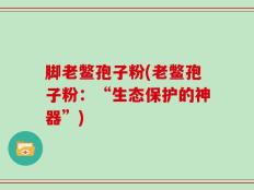 脚老鳖孢子粉(老鳖孢子粉：“生态保护的神器”)