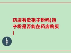 药店有卖孢子粉吗(孢子粉是否能在药店购买)