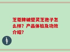 芝蔻牌破壁灵芝孢子怎么样？产品体验及功效介绍？