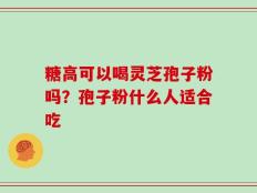 糖高可以喝灵芝孢子粉吗？孢子粉什么人适合吃