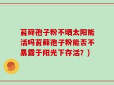 苔藓孢子粉不晒太阳能活吗苔藓孢子粉能否不暴露于阳光下存活？)