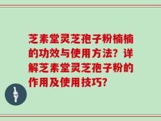 芝素堂灵芝孢子粉楠楠的功效与使用方法？详解芝素堂灵芝孢子粉的作用及使用技巧？