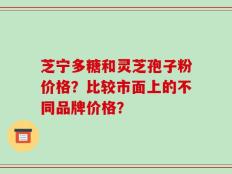 芝宁多糖和灵芝孢子粉价格？比较市面上的不同品牌价格？