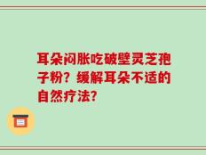 耳朵闷胀吃破壁灵芝孢子粉？缓解耳朵不适的自然疗法？