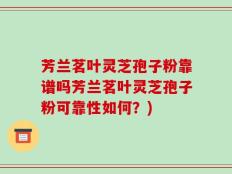 芳兰茗叶灵芝孢子粉靠谱吗芳兰茗叶灵芝孢子粉可靠性如何？)