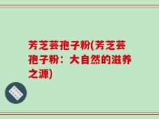 芳芝芸孢子粉(芳芝芸孢子粉：大自然的滋养之源)