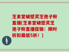 芝素堂破壁灵芝孢子粉直播(芝素堂破壁灵芝孢子粉直播促销：限时折扣最低5折！)