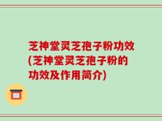 芝神堂灵芝孢子粉功效(芝神堂灵芝孢子粉的功效及作用简介)