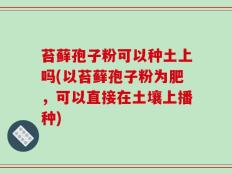 苔藓孢子粉可以种土上吗(以苔藓孢子粉为肥，可以直接在土壤上播种)