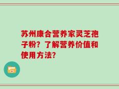 苏州康合营养家灵芝孢子粉？了解营养价值和使用方法？