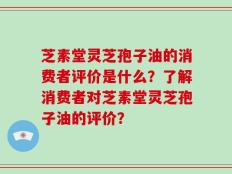 芝素堂灵芝孢子油的消费者评价是什么？了解消费者对芝素堂灵芝孢子油的评价？