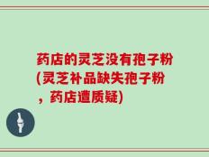 药店的灵芝没有孢子粉(灵芝补品缺失孢子粉，药店遭质疑)