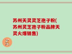苏州天灵灵芝孢子粉(苏州灵芝孢子粉品牌天灵火爆销售)