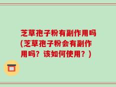芝草孢子粉有副作用吗(芝草孢子粉会有副作用吗？该如何使用？)