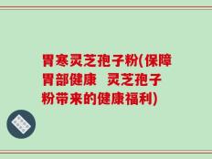 胃寒灵芝孢子粉(保障胃部健康  灵芝孢子粉带来的健康福利)