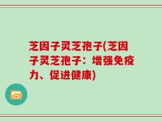 芝因子灵芝孢子(芝因子灵芝孢子：增强免疫力、促进健康)