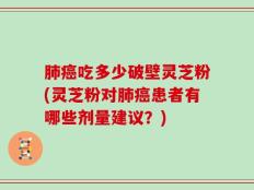 肺癌吃多少破壁灵芝粉(灵芝粉对肺癌患者有哪些剂量建议？)